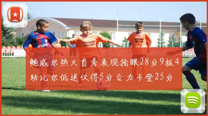 鲍威尔热火首秀表现抢眼28分9板4助比尔低迷仅得5分合力卡登25分