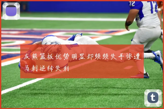 灰熊篮板优势明显却频频失手惨遭马刺逆转失利