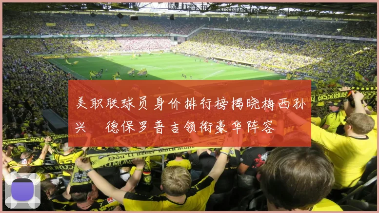 美职联球员身价排行榜揭晓梅西孙兴慜德保罗普吉领衔豪华阵容