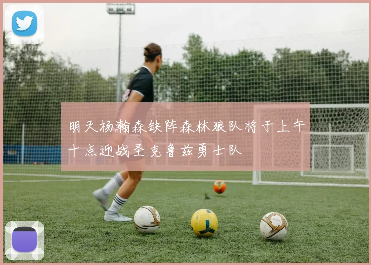 明天杨瀚森缺阵森林狼队将于上午十点迎战圣克鲁兹勇士队