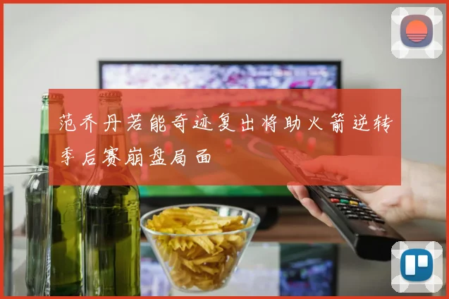 范乔丹若能奇迹复出将助火箭逆转季后赛崩盘局面