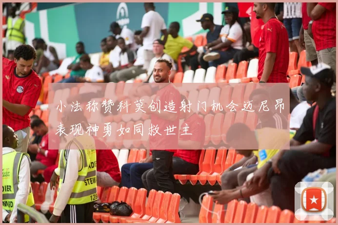 小法称赞科莫创造射门机会迈尼昂表现神勇如同救世主