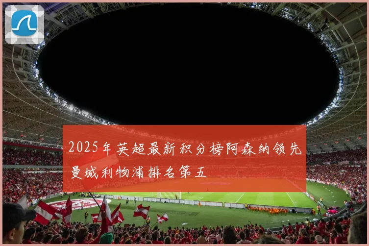 2025年英超最新积分榜阿森纳领先曼城利物浦排名第五