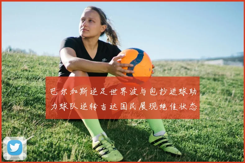 巴尔加斯逆足世界波与包抄进球助力球队逆转吉达国民展现绝佳状态