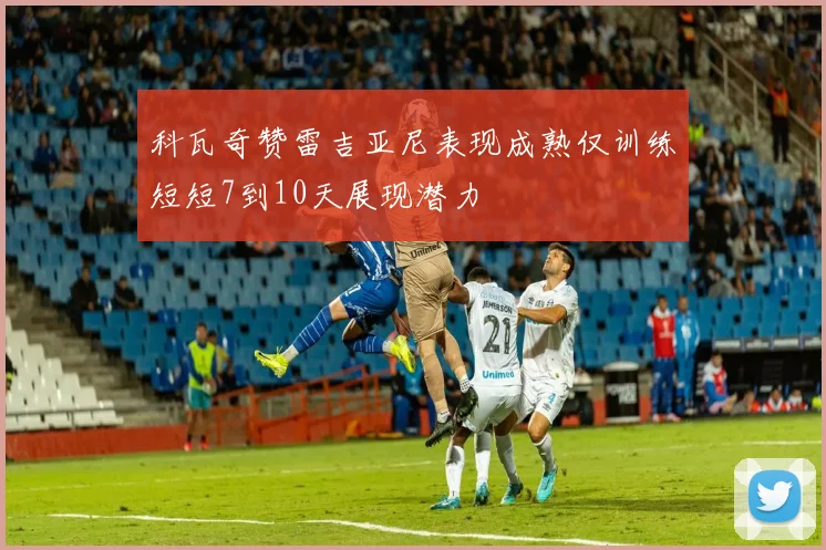 科瓦奇赞雷吉亚尼表现成熟仅训练短短7到10天展现潜力