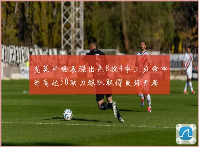 克莱半场表现出色8投4中三分命中率高达50助力球队取得良好开局