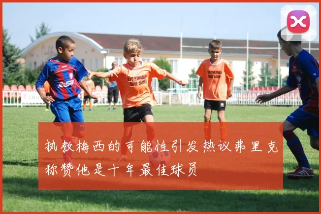 执教梅西的可能性引发热议弗里克称赞他是十年最佳球员