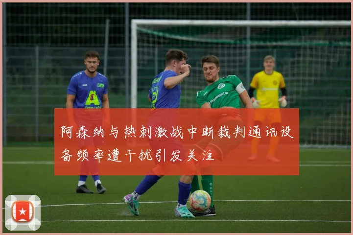 阿森纳与热刺激战中断裁判通讯设备频率遭干扰引发关注