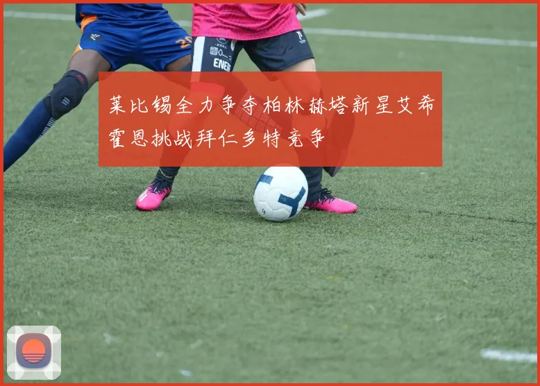 莱比锡全力争夺柏林赫塔新星艾希霍恩挑战拜仁多特竞争