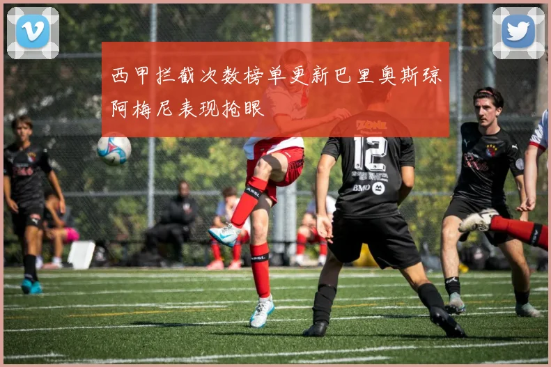西甲拦截次数榜单更新巴里奥斯琼阿梅尼表现抢眼