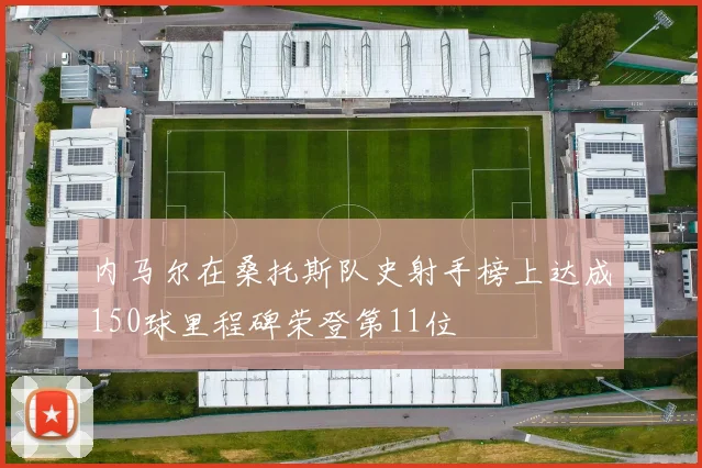 内马尔在桑托斯队史射手榜上达成150球里程碑荣登第11位