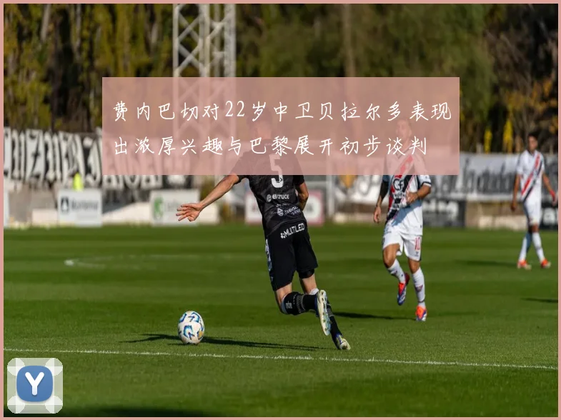 费内巴切对22岁中卫贝拉尔多表现出浓厚兴趣与巴黎展开初步谈判